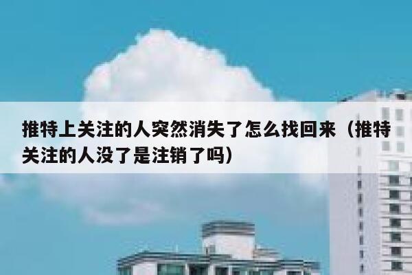 推特上关注的人突然消失了怎么找回来(推特关注的人没了是注销了吗) 第1张 推特上关注的人突然消失了怎么找回来(推特关注的人没了是注销了吗) 第1张