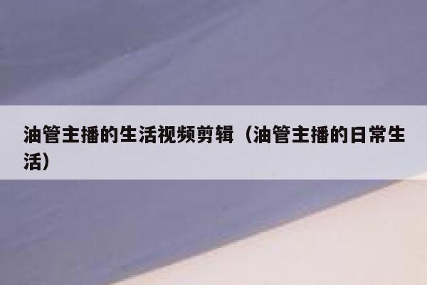 油管主播的生活视频剪辑(油管主播的日常生活) 第1张 油管主播的生活视频剪辑(油管主播的日常生活) 第1张