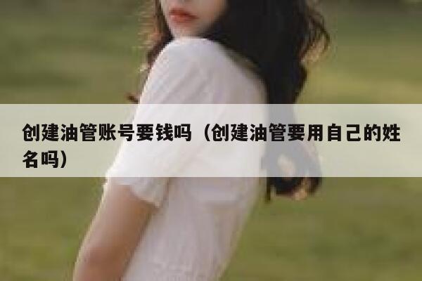 创建油管账号要钱吗(创建油管要用自己的姓名吗) 第1张 创建油管账号要钱吗(创建油管要用自己的姓名吗) 第1张