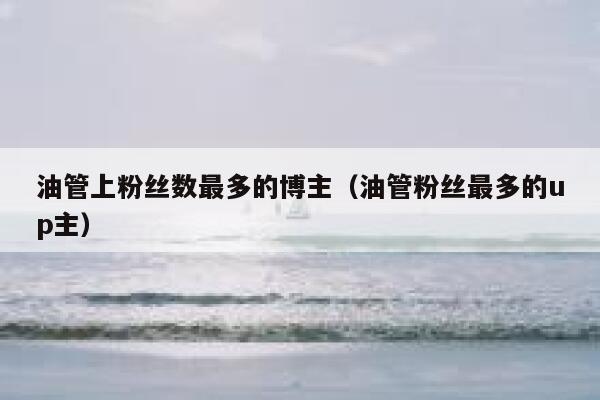 油管上粉丝数最多的博主(油管粉丝最多的up主) 第1张 油管上粉丝数最多的博主(油管粉丝最多的up主) 第1张