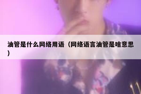 油管是什么网络用语(网络语言油管是啥意思) 第1张 油管是什么网络用语(网络语言油管是啥意思) 第1张