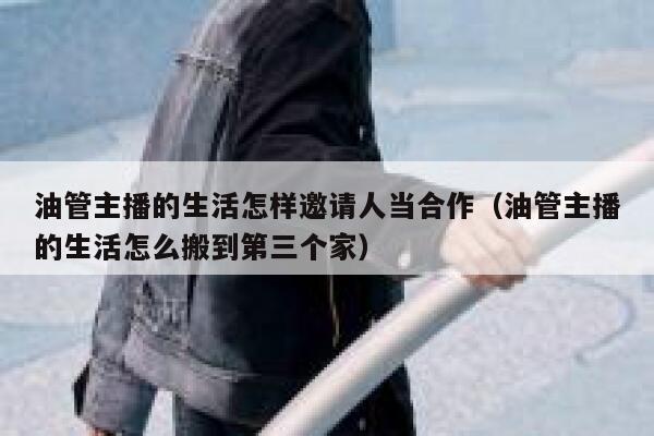 油管主播的生活怎样邀请人当合作(油管主播的生活怎么搬到第三个家) 第1张 油管主播的生活怎样邀请人当合作(油管主播的生活怎么搬到第三个家) 第1张