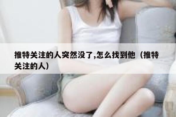 推特关注的人突然没了,怎么找到他(推特 关注的人) 第1张 推特关注的人突然没了,怎么找到他(推特 关注的人) 第1张