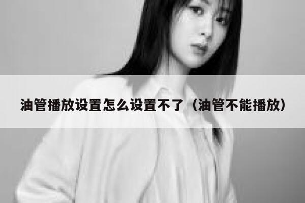 油管播放设置怎么设置不了（油管不能播放） 第1张