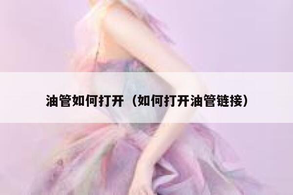油管如何打开(如何打开油管链接) 第1张 油管如何打开(如何打开油管链接) 第1张