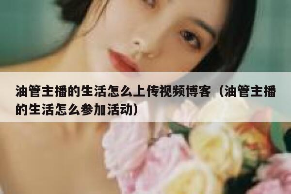 油管主播的生活怎么上传视频博客(油管主播的生活怎么参加活动) 第1张 油管主播的生活怎么上传视频博客(油管主播的生活怎么参加活动) 第1张