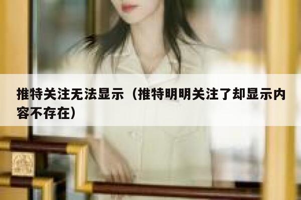 推特关注无法显示(推特明明关注了却显示内容不存在) 第1张 推特关注无法显示(推特明明关注了却显示内容不存在) 第1张