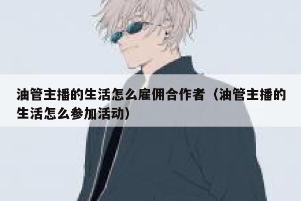 油管主播的生活怎么雇佣合作者(油管主播的生活怎么参加活动) 第1张 油管主播的生活怎么雇佣合作者(油管主播的生活怎么参加活动) 第1张