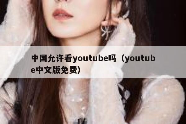 中国允许看youtube吗(youtube中文版免费) 第1张 中国允许看youtube吗(youtube中文版免费) 第1张