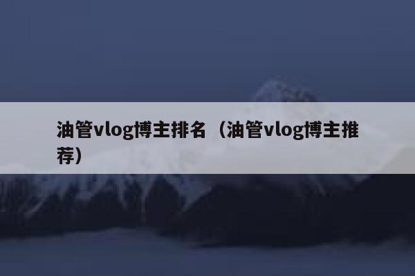 油管vlog博主排名（油管vlog博主推荐） 第1张