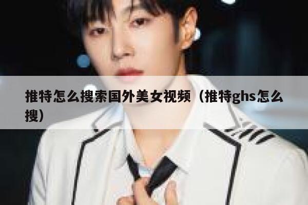 推特怎么搜索国外美女视频（推特ghs怎么搜） 第1张
