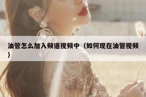 油管怎么加入频道视频中(如何现在油管视频) 第1张 油管怎么加入频道视频中(如何现在油管视频) 第1张