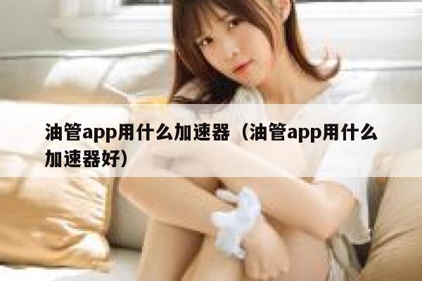 油管app用什么加速器(油管app用什么加速器好) 第1张 油管app用什么加速器(油管app用什么加速器好) 第1张