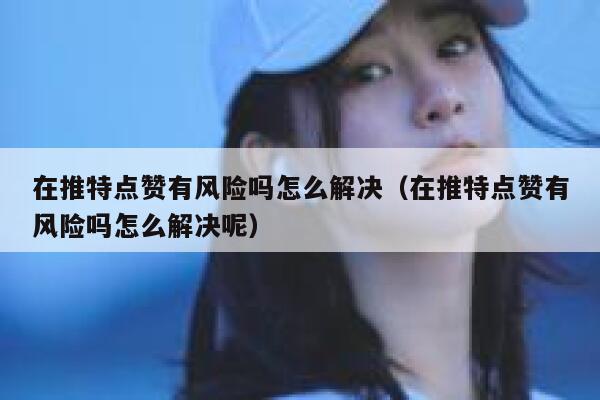 在推特点赞有风险吗怎么解决（在推特点赞有风险吗怎么解决呢） 第1张