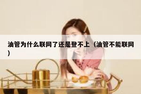 油管为什么联网了还是登不上（油管不能联网） 第1张