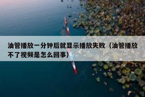 油管播放一分钟后就显示播放失败（油管播放不了视频是怎么回事） 第1张