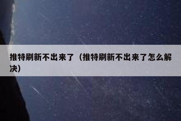 推特刷新不出来了（推特刷新不出来了怎么解决） 第1张