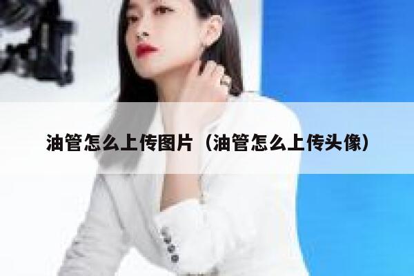 油管怎么上传图片（油管怎么上传头像） 第1张