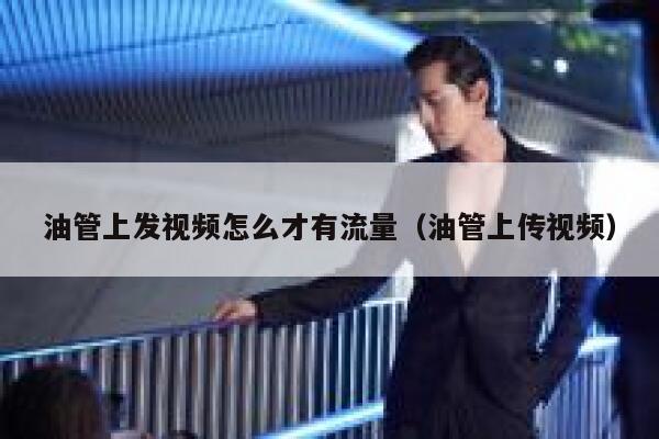 油管上发视频怎么才有流量（油管上传视频） 第1张