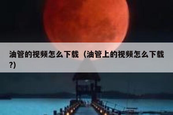 油管的视频怎么下载（油管上的视频怎么下载?） 第1张