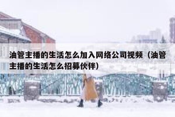 油管主播的生活怎么加入网络公司视频（油管主播的生活怎么招募伙伴） 第1张