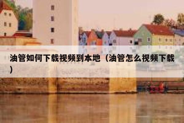 油管如何下载视频到本地（油管怎么视频下载） 第1张