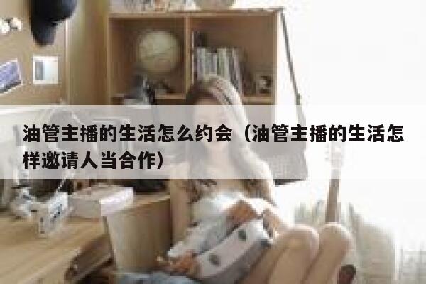 油管主播的生活怎么约会（油管主播的生活怎样邀请人当合作） 第1张