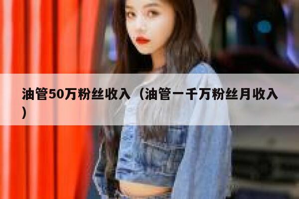 油管50万粉丝收入（油管一千万粉丝月收入） 第1张
