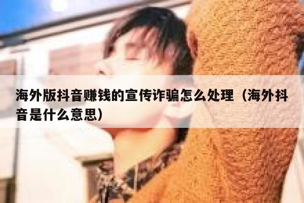 海外版抖音赚钱的宣传诈骗怎么处理（海外抖音是什么意思） 第1张