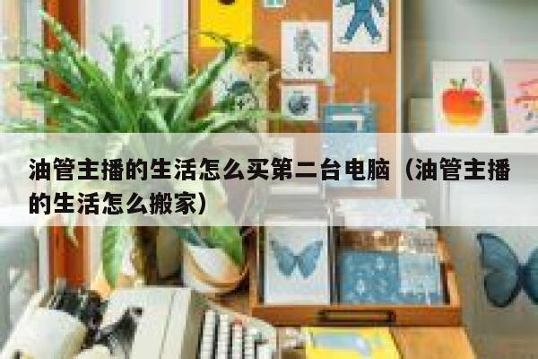 油管主播的生活怎么买第二台电脑（油管主播的生活怎么搬家） 第1张