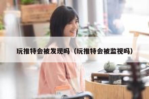 玩推特会被发现吗（玩推特会被监视吗） 第1张