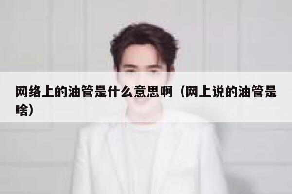 网络上的油管是什么意思啊(网上说的油管是啥) 第1张 网络上的油管是什么意思啊(网上说的油管是啥) 第1张