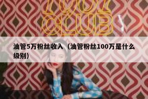 油管5万粉丝收入（油管粉丝100万是什么级别） 第1张