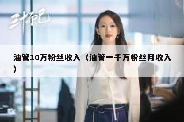 油管10万粉丝收入（油管一千万粉丝月收入） 第1张