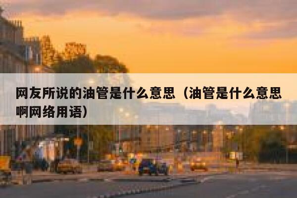 网友所说的油管是什么意思（油管是什么意思啊网络用语） 第1张