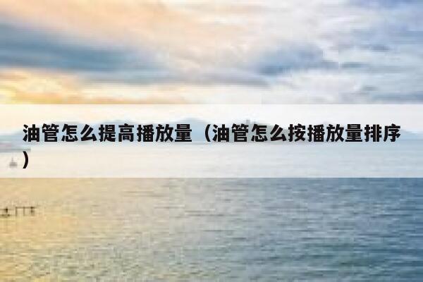 油管怎么提高播放量(油管怎么按播放量排序) 第1张 油管怎么提高播放量(油管怎么按播放量排序) 第1张