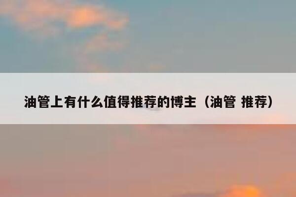 油管上有什么值得推荐的博主（油管 推荐） 第1张