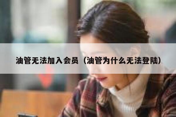 油管无法加入会员(油管为什么无法登陆) 第1张 油管无法加入会员(油管为什么无法登陆) 第1张