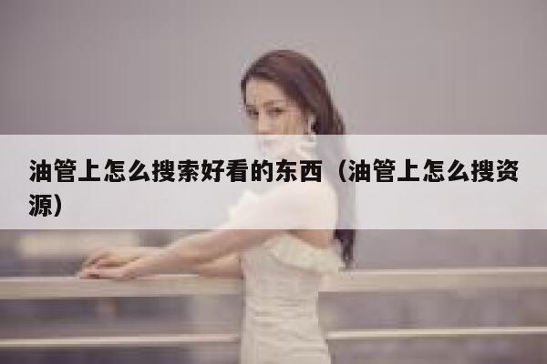 油管上怎么搜索好看的东西（油管上怎么搜资源） 第1张