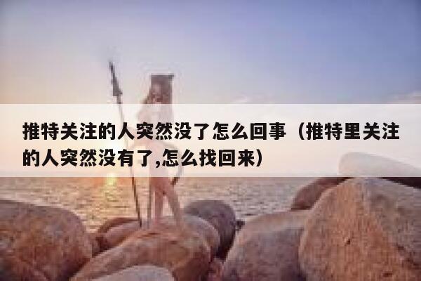 推特关注的人突然没了怎么回事(推特里关注的人突然没有了,怎么找回来) 第1张 推特关注的人突然没了怎么回事(推特里关注的人突然没有了,怎么找回来) 第1张