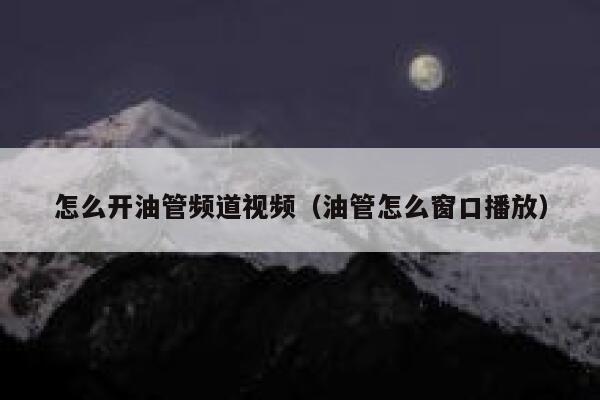 怎么开油管频道视频(油管怎么窗口播放) 第1张 怎么开油管频道视频(油管怎么窗口播放) 第1张