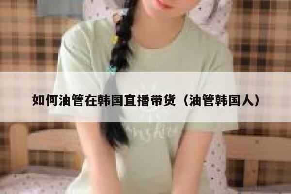 如何油管在韩国直播带货(油管韩国人) 第1张 如何油管在韩国直播带货(油管韩国人) 第1张