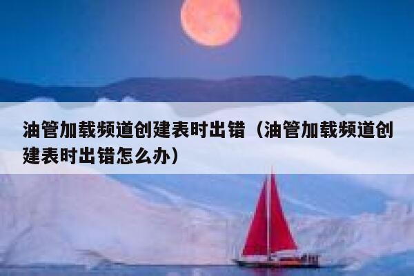 油管加载频道创建表时出错（油管加载频道创建表时出错怎么办） 第1张