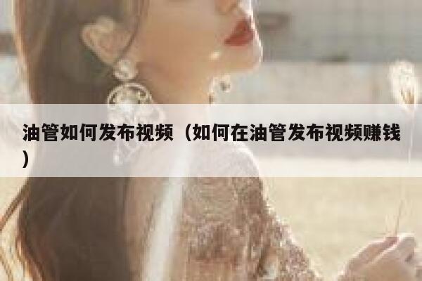 油管如何发布视频（如何在油管发布视频赚钱） 第1张