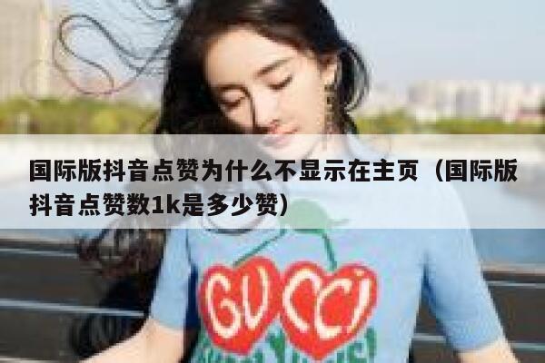 国际版抖音点赞为什么不显示在主页（国际版抖音点赞数1k是多少赞） 第1张