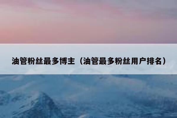 油管粉丝最多博主（油管最多粉丝用户排名） 第1张