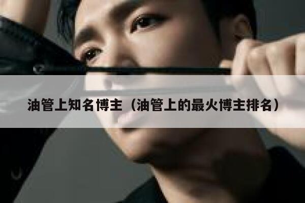 油管上知名博主(油管上的最火博主排名) 第1张 油管上知名博主(油管上的最火博主排名) 第1张