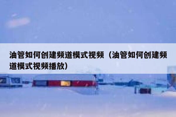油管如何创建频道模式视频(油管如何创建频道模式视频播放) 第1张 油管如何创建频道模式视频(油管如何创建频道模式视频播放) 第1张
