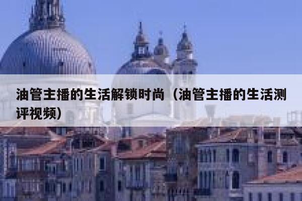 油管主播的生活解锁时尚(油管主播的生活测评视频) 第1张 油管主播的生活解锁时尚(油管主播的生活测评视频) 第1张
