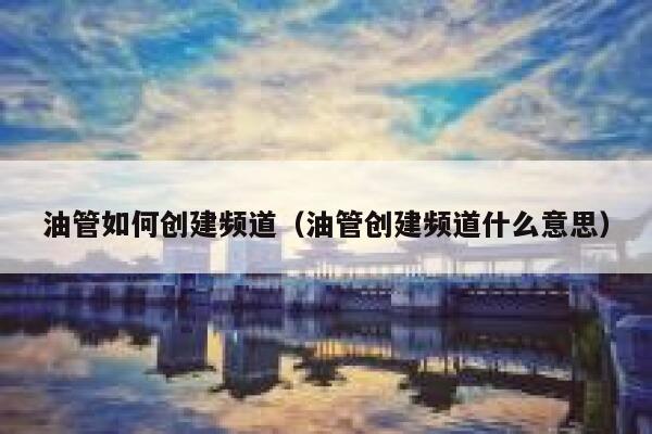 油管如何创建频道(油管创建频道什么意思) 第1张 油管如何创建频道(油管创建频道什么意思) 第1张